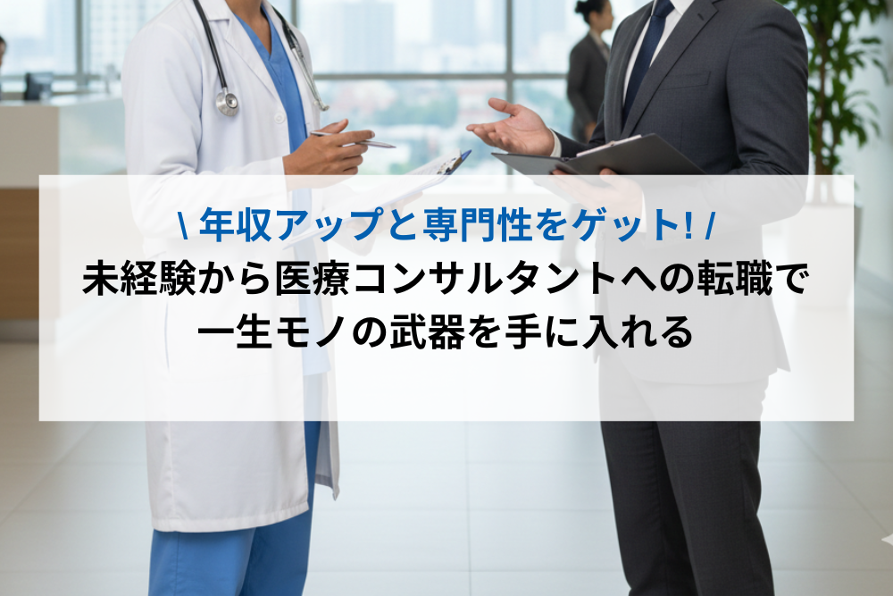年収アップと専門性をゲット！未経験から医療コンサルタントへの転職で一生モノの武器を手に入れる