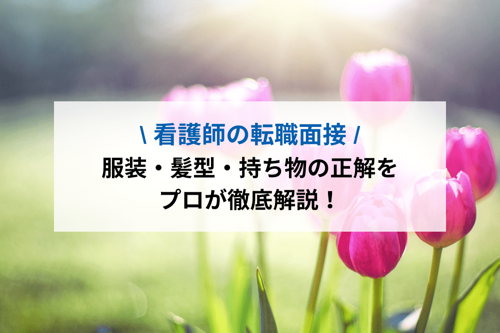 看護師の転職面接！服装・髪型・持ち物の正解をプロが徹底解説！